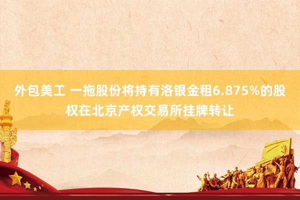 外包美工 一拖股份将持有洛银金租6.875%的股权在北京产权交易所挂牌转让